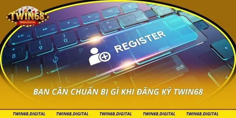 Bạn cần chuẩn bị gì khi đăng ký Twin68